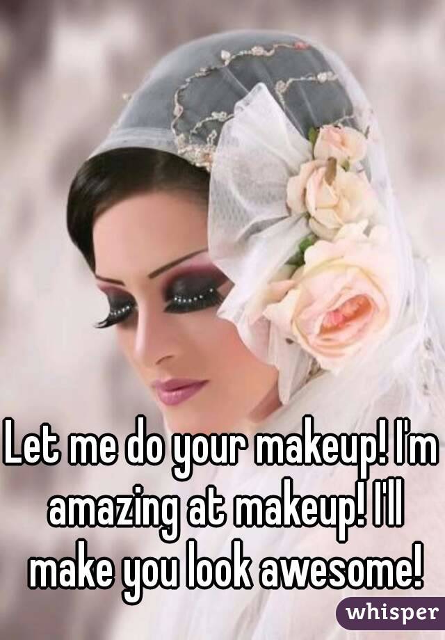 Let me do your makeup! I'm amazing at makeup! I'll make you look awesome!