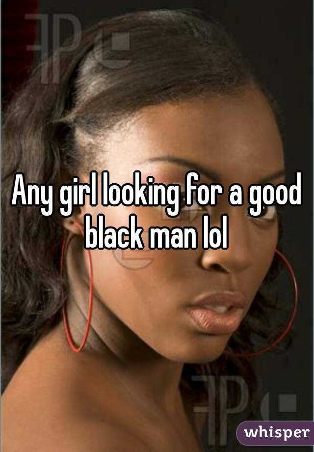Any girl looking for a good black man lol 