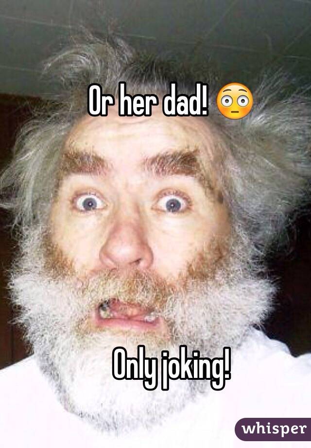 Or her dad! 😳





Only joking! 
