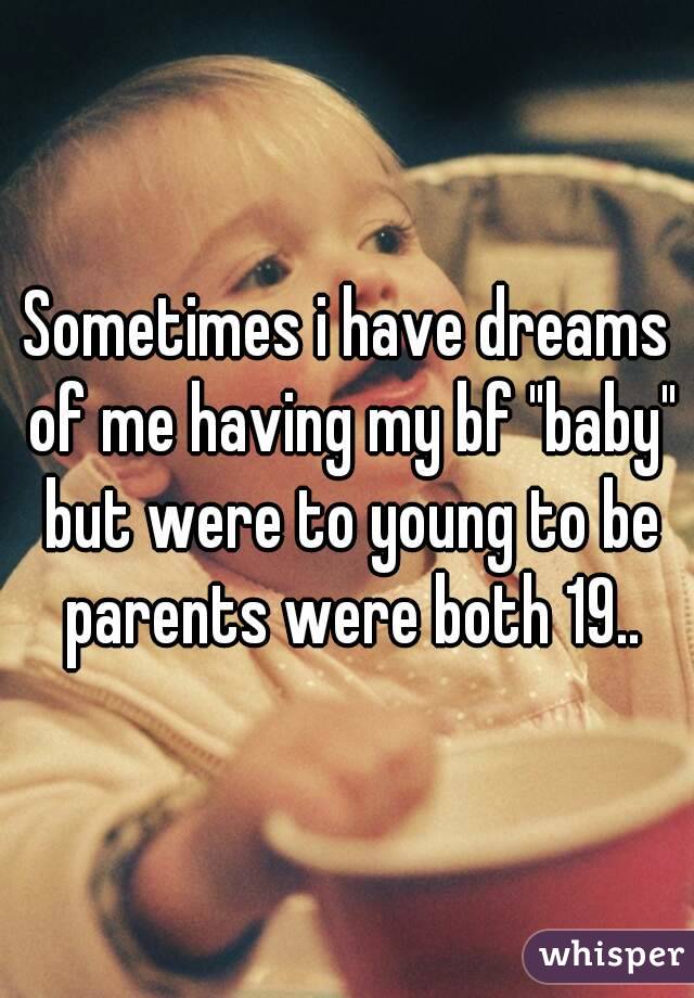 Sometimes i have dreams of me having my bf "baby" but were to young to be parents were both 19..