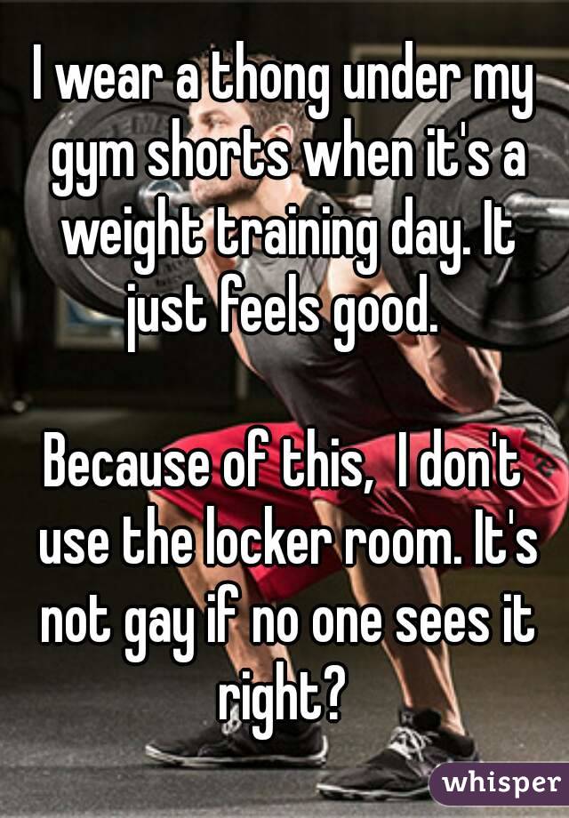 I wear a thong under my gym shorts when it's a weight training day. It just feels good. 

Because of this,  I don't use the locker room. It's not gay if no one sees it right? 