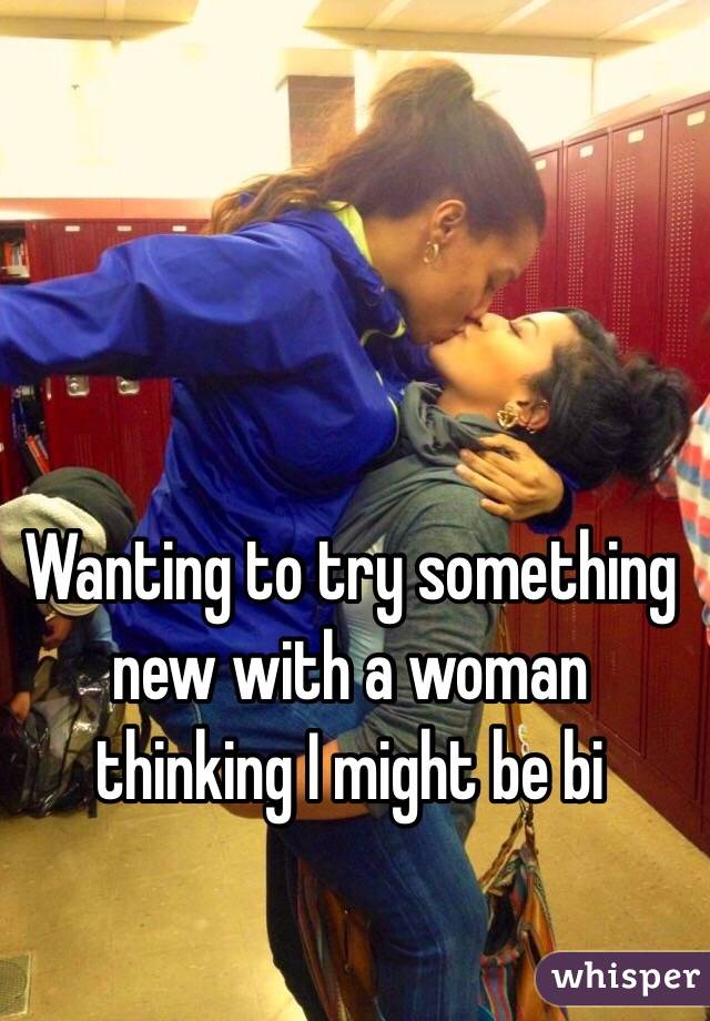 Wanting to try something new with a woman thinking I might be bi