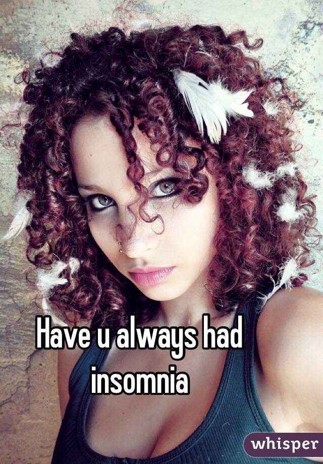 Have u always had insomnia 