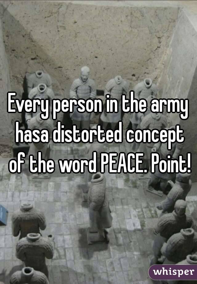 Every person in the army hasa distorted concept of the word PEACE. Point!