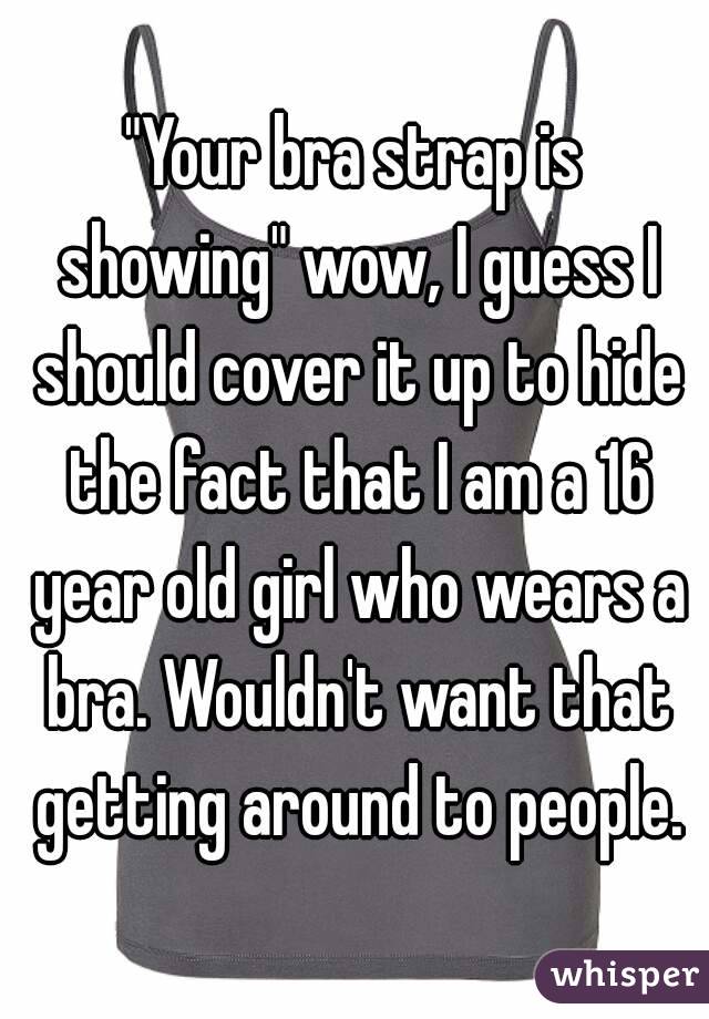 "Your bra strap is showing" wow, I guess I should cover it up to hide the fact that I am a 16 year old girl who wears a bra. Wouldn't want that getting around to people.