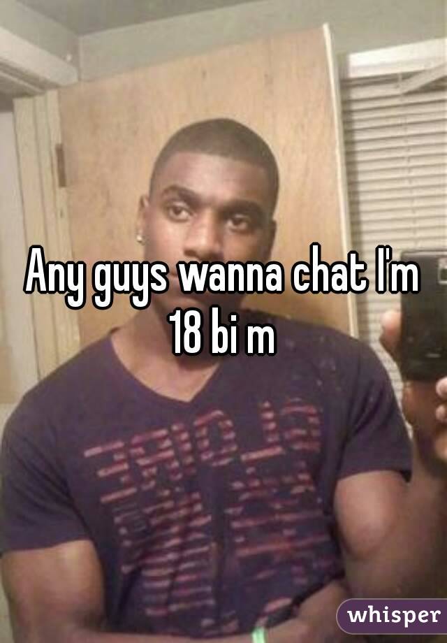 Any guys wanna chat I'm 18 bi m 