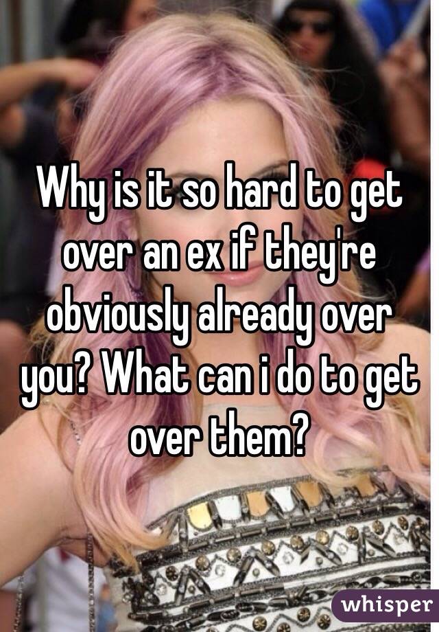 Why is it so hard to get over an ex if they're obviously already over you? What can i do to get over them? 