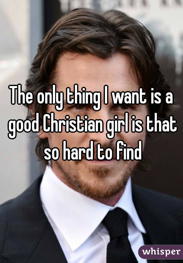 The only thing I want is a good Christian girl is that so hard to find