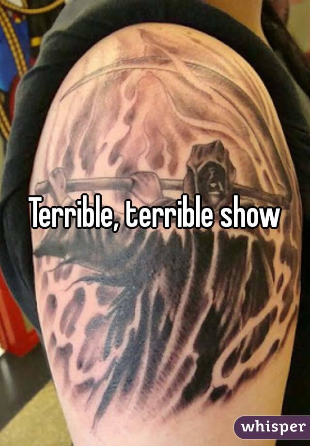 Terrible, terrible show