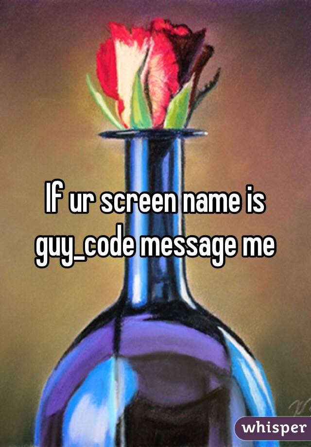 If ur screen name is guy_code message me 