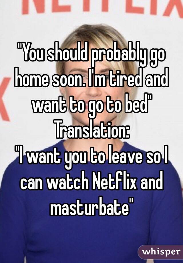 "You should probably go home soon. I'm tired and want to go to bed"
Translation:
"I want you to leave so I can watch Netflix and masturbate"