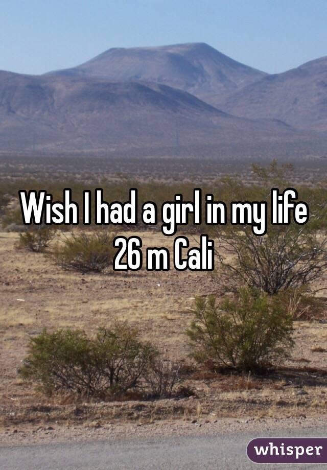 Wish I had a girl in my life 26 m Cali 