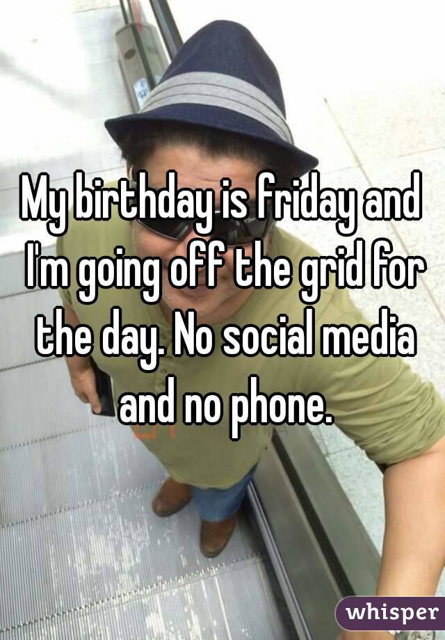 My birthday is friday and I'm going off the grid for the day. No social media and no phone.