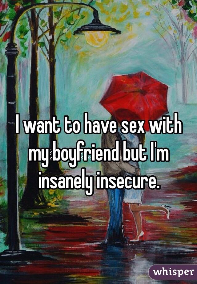 I want to have sex with my boyfriend but I'm insanely insecure.