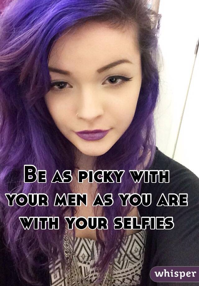 Be as picky with your men as you are with your selfies 