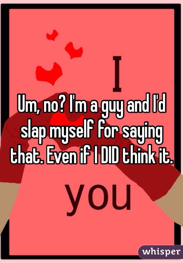 Um, no? I'm a guy and I'd slap myself for saying that. Even if I DID think it.