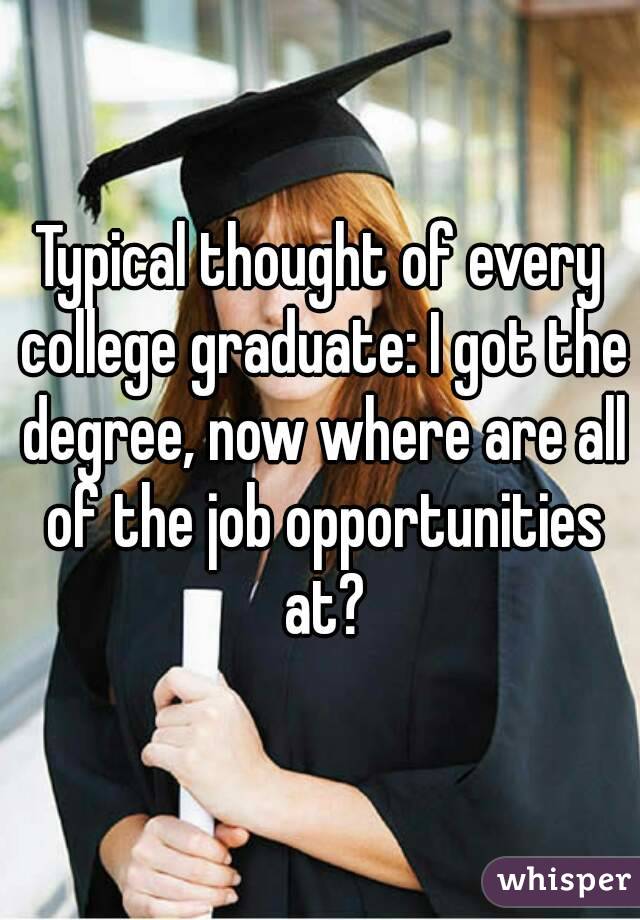Typical thought of every college graduate: I got the degree, now where are all of the job opportunities at?