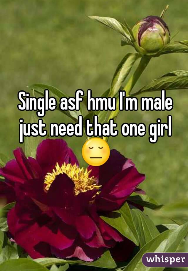  Single asf hmu I'm male just need that one girl 😔