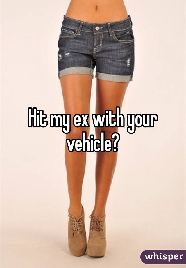 Hit my ex with your vehicle?