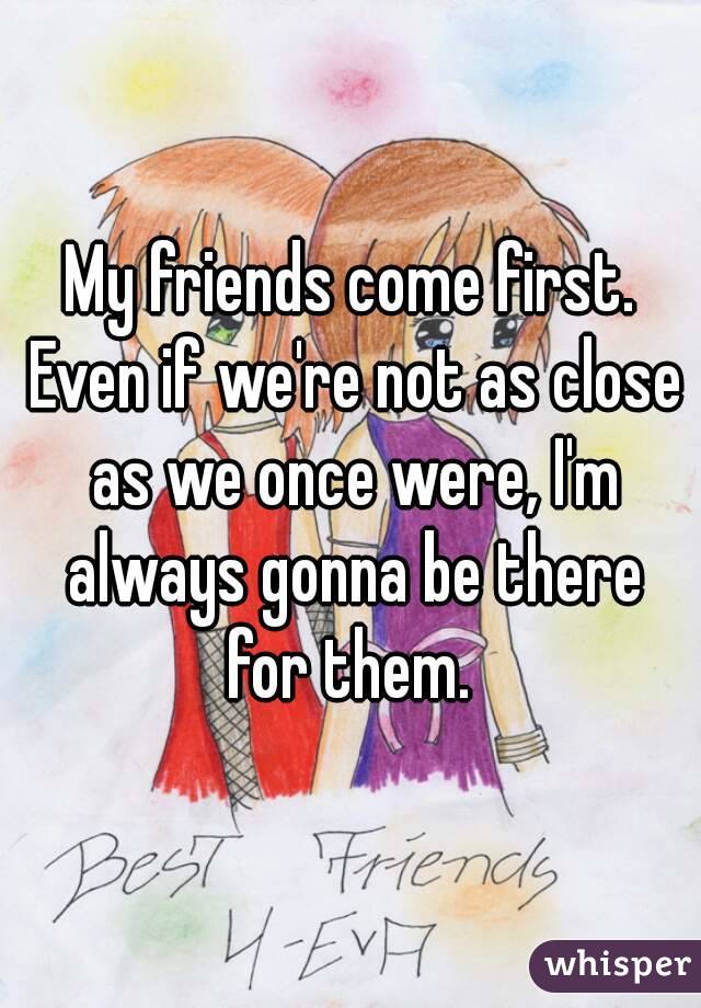 My friends come first. Even if we're not as close as we once were, I'm always gonna be there for them. 