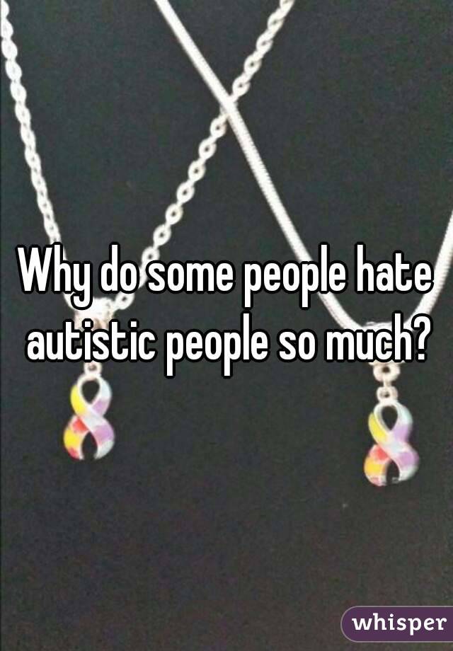 Why do some people hate autistic people so much?