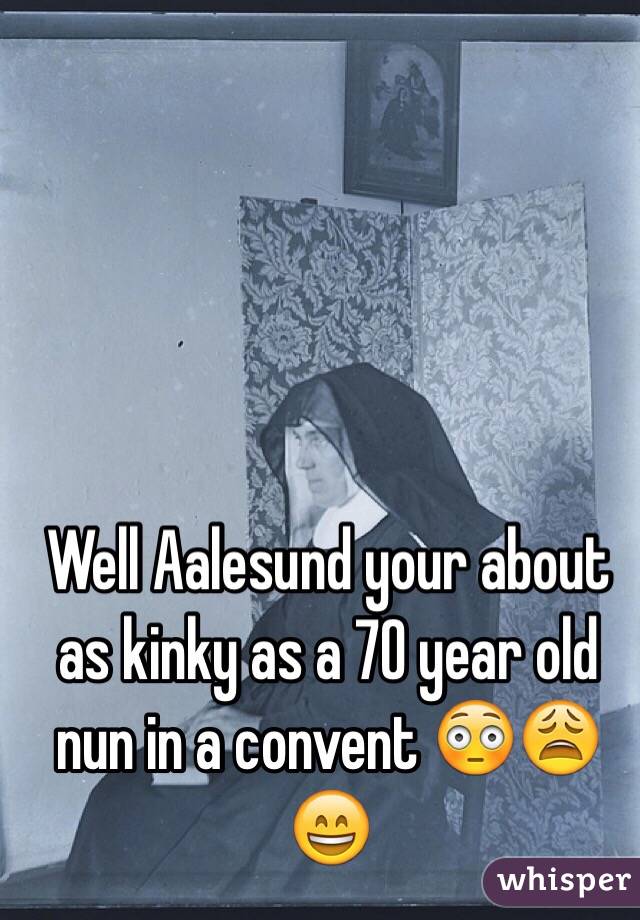 Well Aalesund your about as kinky as a 70 year old nun in a convent 😳😩😄