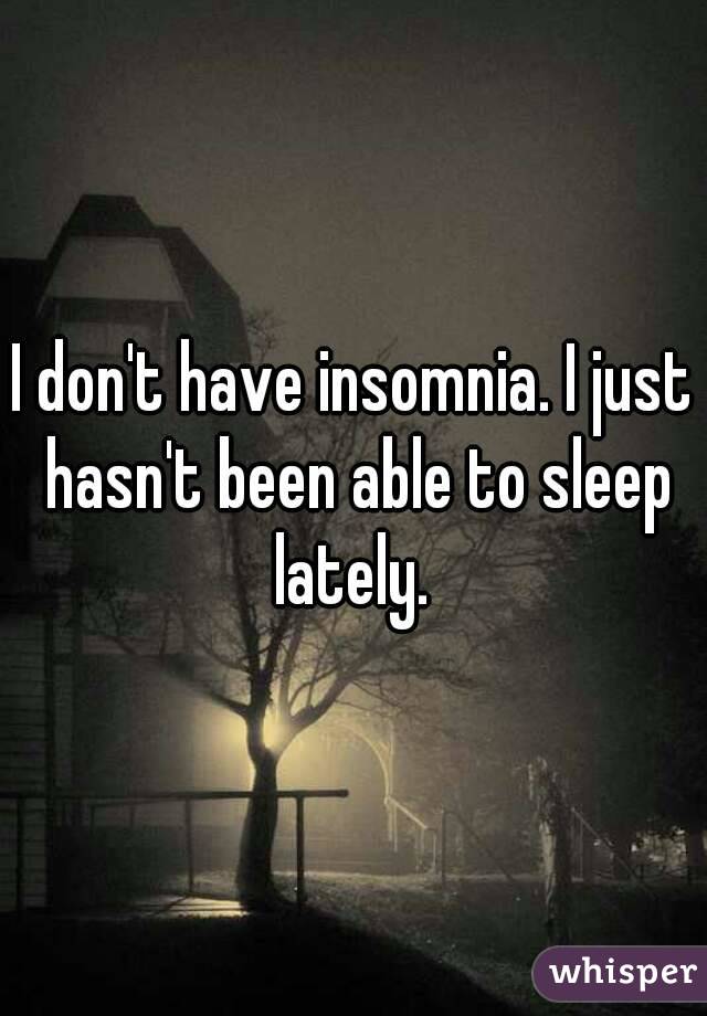 I don't have insomnia. I just hasn't been able to sleep lately. 