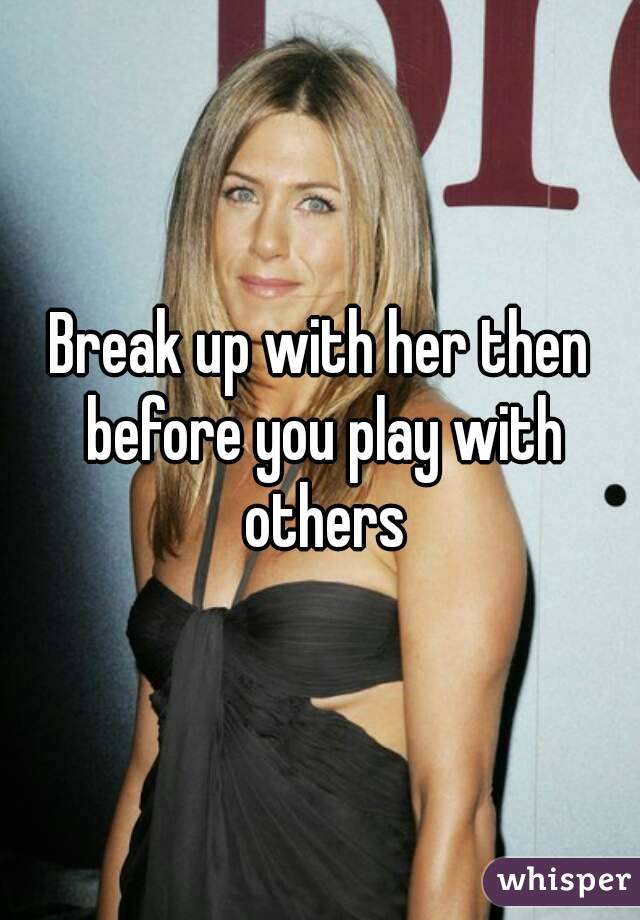 Break up with her then before you play with others