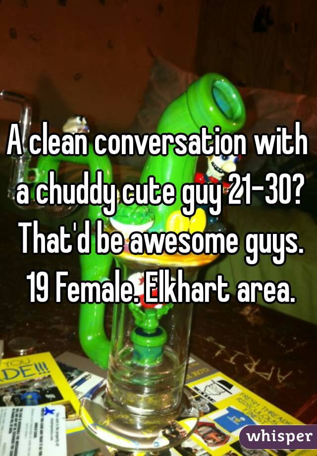 A clean conversation with a chuddy cute guy 21-30? That'd be awesome guys. 19 Female. Elkhart area.