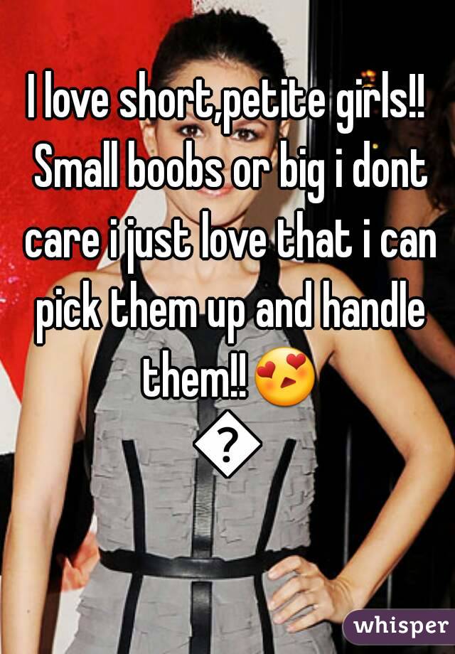 I love short,petite girls!! Small boobs or big i dont care i just love that i can pick them up and handle them!!😍😍