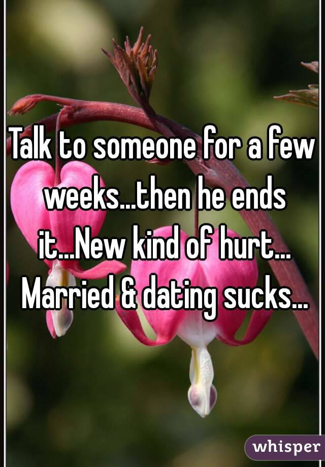 Talk to someone for a few weeks...then he ends it...New kind of hurt... Married & dating sucks...