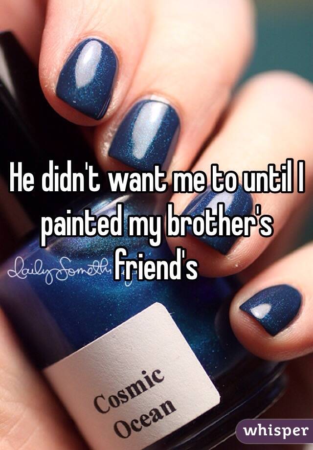 He didn't want me to until I painted my brother's friend's