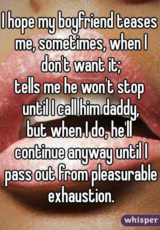 I hope my boyfriend teases me, sometimes, when I don't want it;
tells me he won't stop until I call him daddy,
but when I do, he'll continue anyway until I pass out from pleasurable exhaustion.
