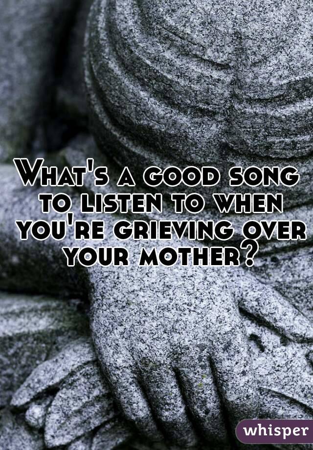 What's a good song to listen to when you're grieving over your mother?