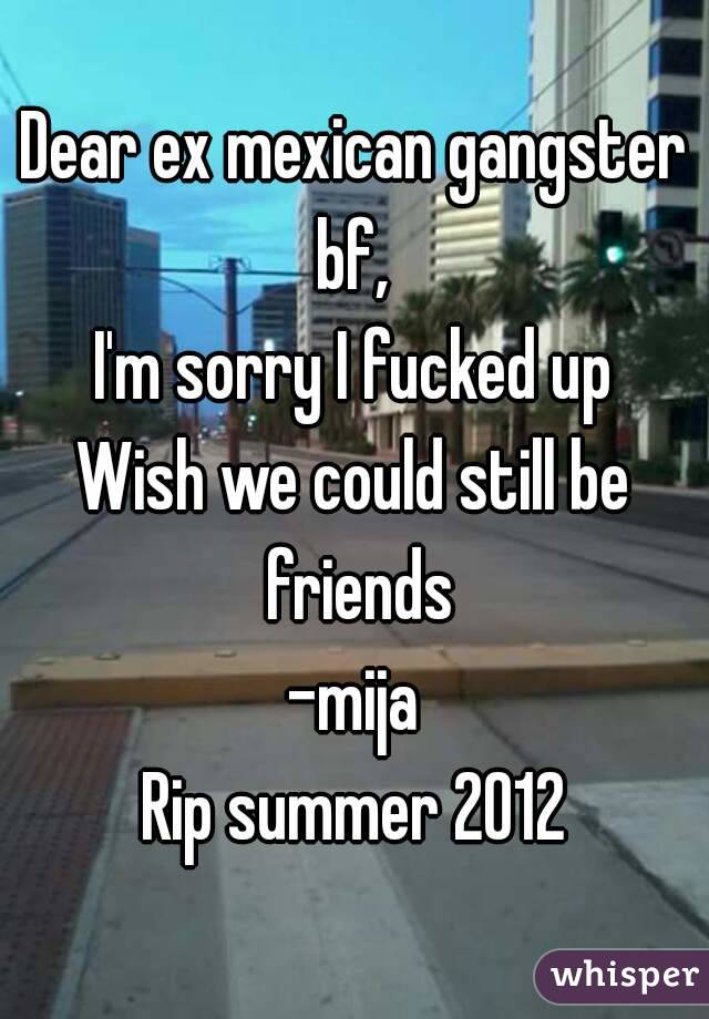 Dear ex mexican gangster bf, 
I'm sorry I fucked up
Wish we could still be friends
-mija
Rip summer 2012