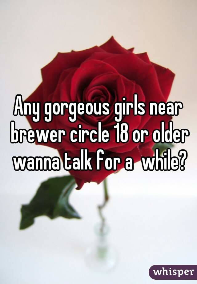 Any gorgeous girls near brewer circle 18 or older wanna talk for a  while?