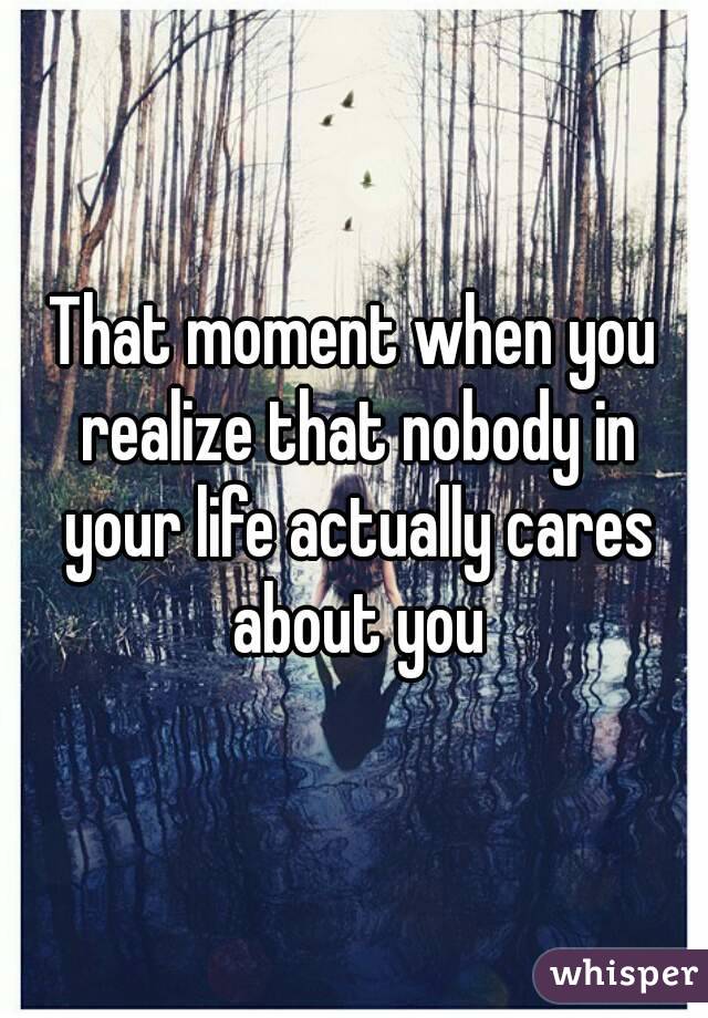 That moment when you realize that nobody in your life actually cares about you