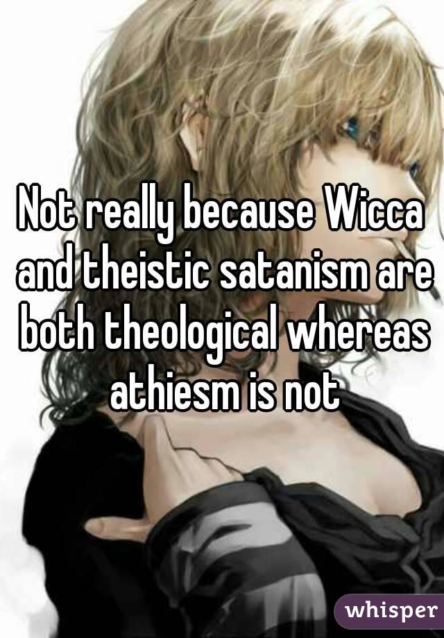 Not really because Wicca and theistic satanism are both theological whereas athiesm is not