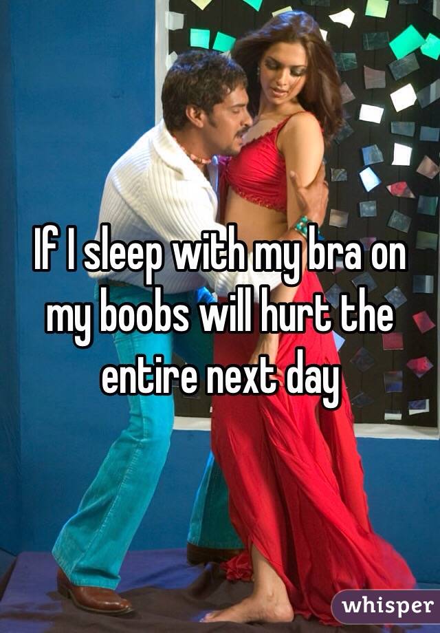 If I sleep with my bra on my boobs will hurt the entire next day 