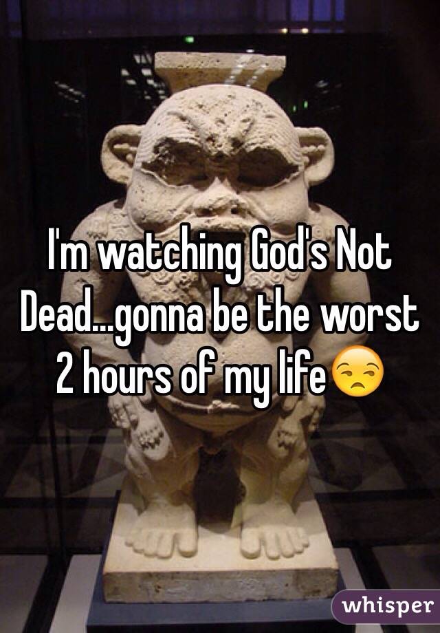 I'm watching God's Not Dead...gonna be the worst 2 hours of my life😒