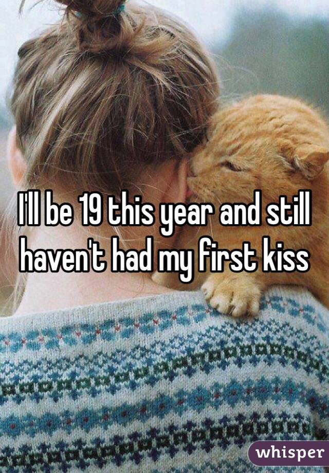 I'll be 19 this year and still haven't had my first kiss