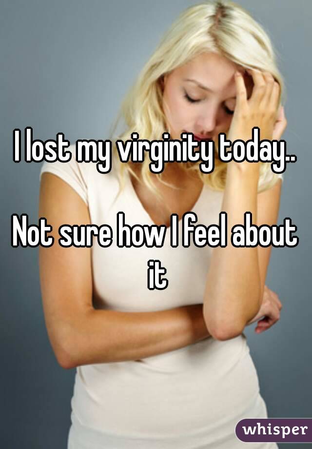 I lost my virginity today..

Not sure how I feel about it