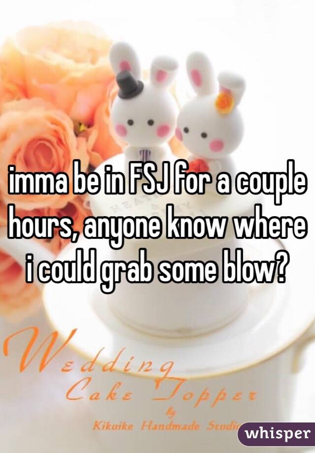 imma be in FSJ for a couple hours, anyone know where i could grab some blow?