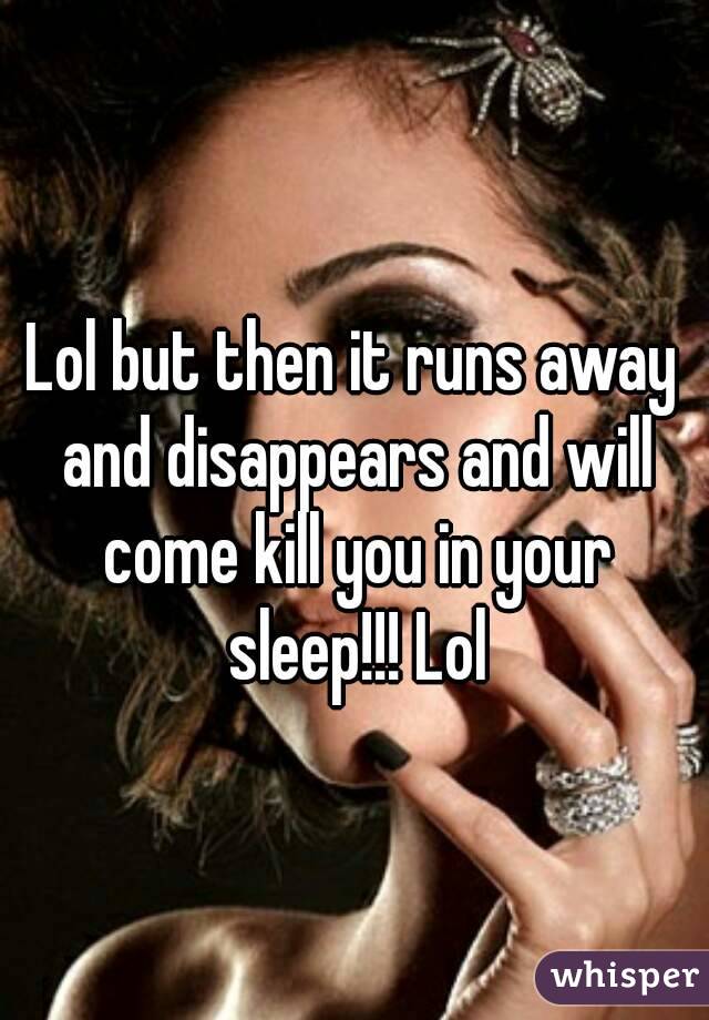 Lol but then it runs away and disappears and will come kill you in your sleep!!! Lol