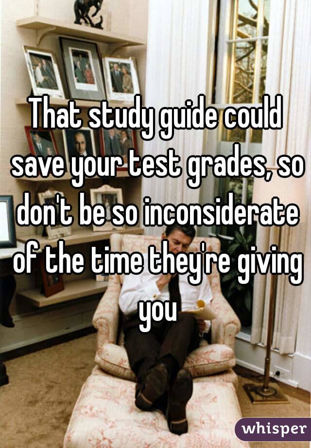 That study guide could save your test grades, so don't be so inconsiderate of the time they're giving you