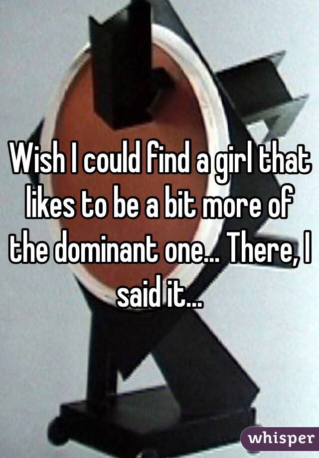 Wish I could find a girl that likes to be a bit more of the dominant one... There, I said it...