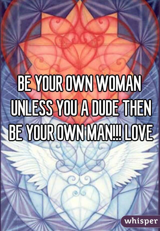 BE YOUR OWN WOMAN UNLESS YOU A DUDE THEN BE YOUR OWN MAN!!! LOVE
