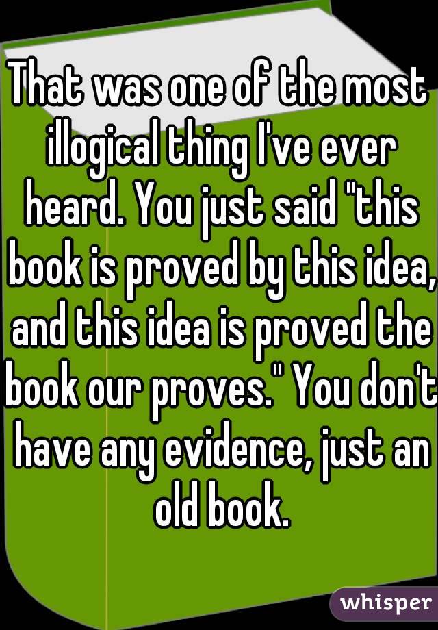 That was one of the most illogical thing I've ever heard. You just said "this book is proved by this idea, and this idea is proved the book our proves." You don't have any evidence, just an old book.