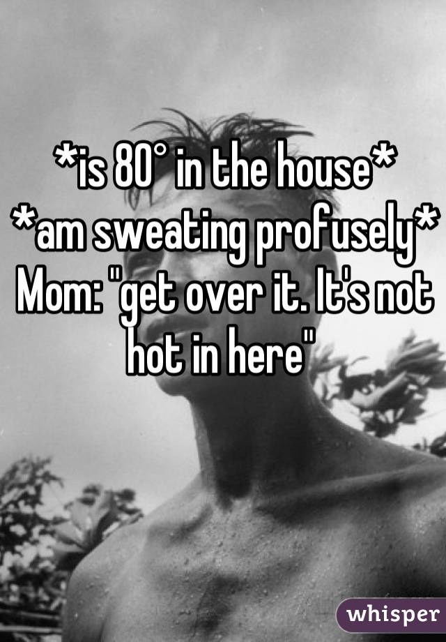 *is 80° in the house*
*am sweating profusely* 
Mom: "get over it. It's not hot in here" 
