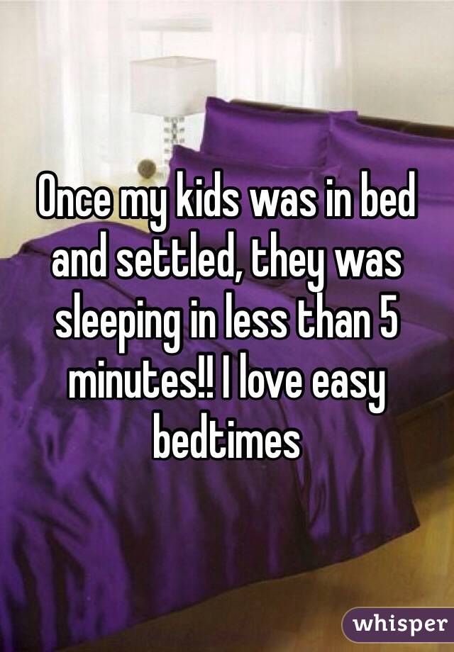 Once my kids was in bed and settled, they was sleeping in less than 5 minutes!! I love easy bedtimes 
